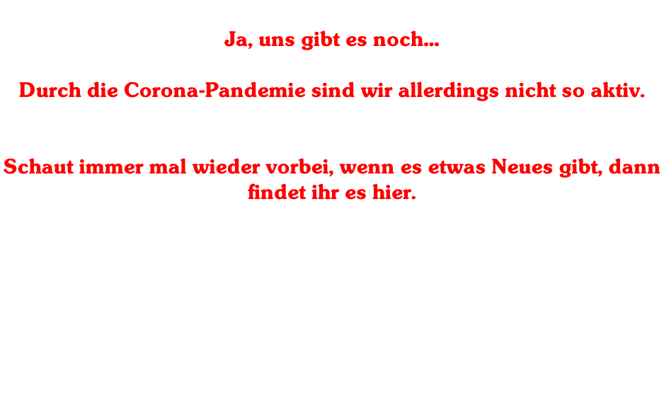 Ja, uns gibt es noch…  Durch die Corona-Pandemie sind wir allerdings nicht so aktiv.   Schaut immer mal wieder vorbei, wenn es etwas Neues gibt, dann findet ihr es hier.